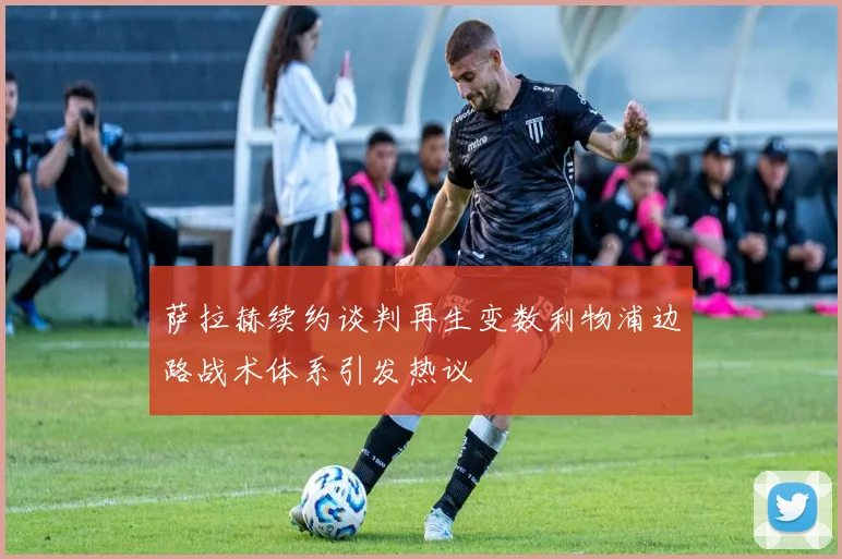 萨拉赫续约谈判再生变数利物浦边路战术体系引发热议