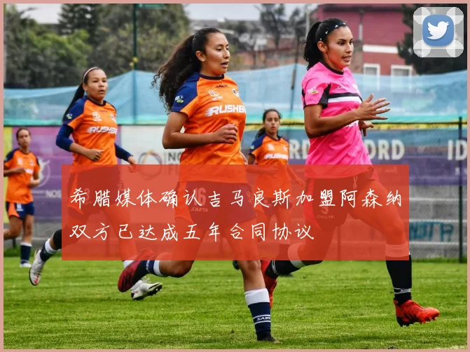 希腊媒体确认吉马良斯加盟阿森纳双方已达成五年合同协议