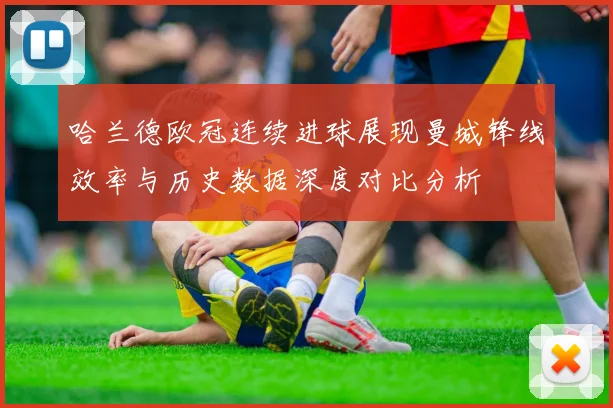 哈兰德欧冠连续进球展现曼城锋线效率与历史数据深度对比分析
